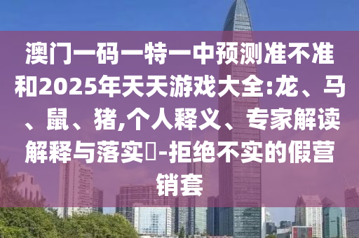 澳門一碼一特一中預測準不準和2025年天天游戲大全:龍、馬、鼠、豬,個人釋義、專家解讀解釋與落實?-拒絕不實的假營銷套