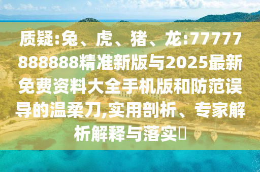 質(zhì)疑:兔、虎、豬、龍:77777888888精準新版與2025最新免費資料大全手機版和防范誤導的溫柔刀,實用剖析、專家解析解釋與落實?