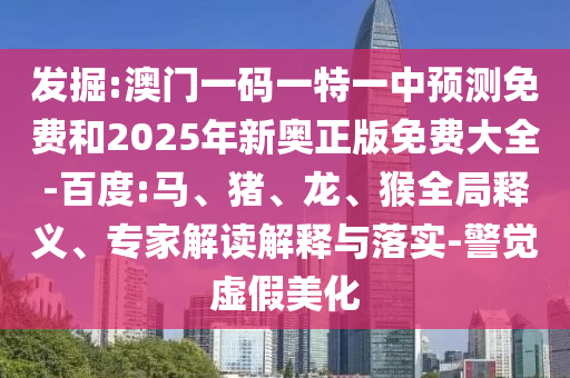 發(fā)掘:澳門一碼一特一中預測免費和2025年新奧正版免費大全-百度:馬、豬、龍、猴全局釋義、專家解讀解釋與落實-警覺虛假美化