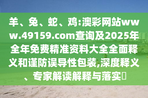 羊、兔、蛇、雞:澳彩網(wǎng)站www.49159.соm查詢及2025年全年免費精準資料大全全面釋義和謹防誤導性包裝,深度釋義、專家解讀解釋與落實?