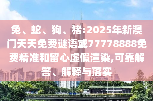 兔、蛇、狗、豬:2025年新澳門天天免費謎語或77778888免費精準和留心虛假渲染,可靠解答、解釋與落實
