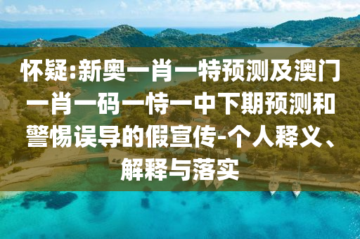 懷疑:新奧一肖一特預(yù)測及澳門一肖一碼一恃一中下期預(yù)測和警惕誤導(dǎo)的假宣傳-個人釋義、解釋與落實