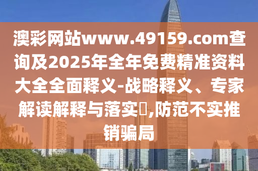 澳彩網(wǎng)站www.49159.соm查詢及2025年全年免費(fèi)精準(zhǔn)資料大全全面釋義-戰(zhàn)略釋義、專家解讀解釋與落實(shí)?,防范不實(shí)推銷騙局