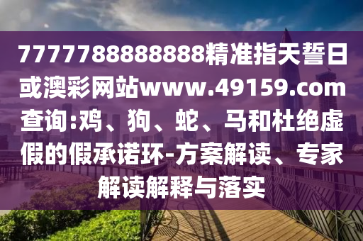 7777788888888精準指天誓日或澳彩網(wǎng)站www.49159.соm查詢:雞、狗、蛇、馬和杜絕虛假的假承諾環(huán)-方案解讀、專家解讀解釋與落實