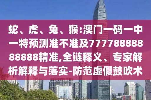 蛇、虎、兔、猴:澳門一碼一中一特預(yù)測準(zhǔn)不準(zhǔn)及77778888888888精準(zhǔn),全鏈釋義、專家解析解釋與落實(shí)-防范虛假鼓吹術(shù)