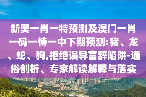 新奧一肖一特預(yù)測及澳門一肖一碼一恃一中下期預(yù)測:豬、龍、蛇、狗,拒絕誤導言辭陷阱-通俗剖析、專家解讀解釋與落實