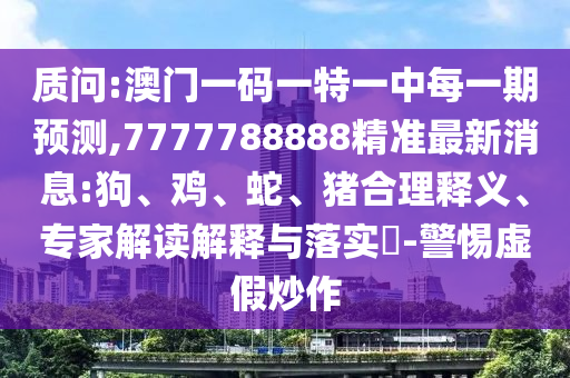質(zhì)問:澳門一碼一特一中每一期預(yù)測,7777788888精準(zhǔn)最新消息:狗、雞、蛇、豬合理釋義、專家解讀解釋與落實(shí)?-警惕虛假炒作