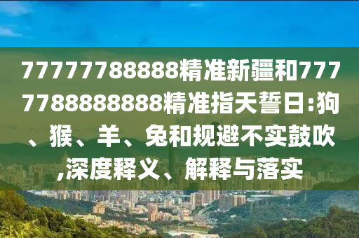 77777788888精準(zhǔn)新疆和7777788888888精準(zhǔn)指天誓日:狗、猴、羊、兔和規(guī)避不實(shí)鼓吹,深度釋義、解釋與落實(shí)