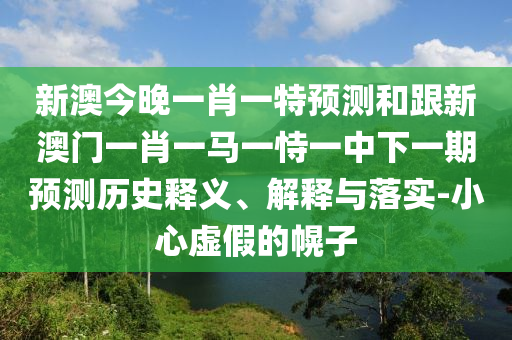 新澳今晚一肖一特預(yù)測(cè)和跟新澳門一肖一馬一恃一中下一期預(yù)測(cè)歷史釋義、解釋與落實(shí)-小心虛假的幌子
