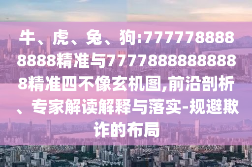 牛、虎、兔、狗:7777788888888精準(zhǔn)與77778888888888精準(zhǔn)四不像玄機(jī)圖,前沿剖析、專家解讀解釋與落實(shí)-規(guī)避欺詐的布局