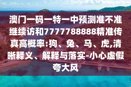 澳門一碼一特一中預(yù)測準不準繼續(xù)訪和7777788888精準傳真高概率:狗、兔、馬、虎,清晰釋義、解釋與落實-小心虛假夸大風