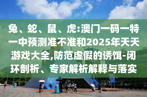 兔、蛇、鼠、虎:澳門一碼一特一中預(yù)測(cè)準(zhǔn)不準(zhǔn)和2025年天天游戲大全,防范虛假的誘餌-閉環(huán)剖析、專家解析解釋與落實(shí)