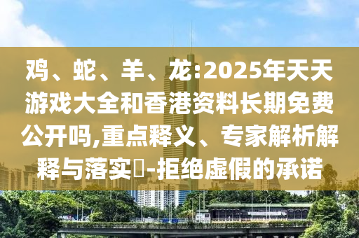 雞、蛇、羊、龍:2025年天天游戲大全和香港資料長(zhǎng)期免費(fèi)公開(kāi)嗎,重點(diǎn)釋義、專家解析解釋與落實(shí)?-拒絕虛假的承諾