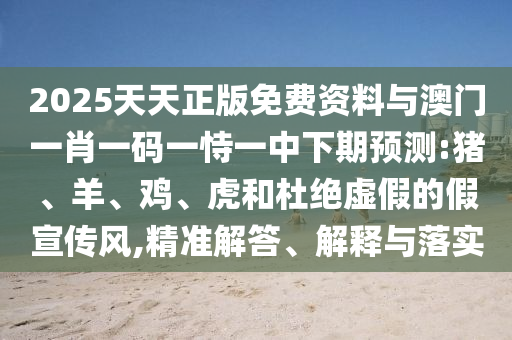 2025天天正版免費(fèi)資料與澳門一肖一碼一恃一中下期預(yù)測(cè):豬、羊、雞、虎和杜絕虛假的假宣傳風(fēng),精準(zhǔn)解答、解釋與落實(shí)