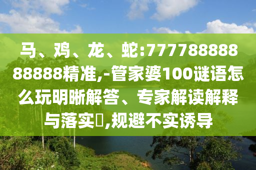 馬、雞、龍、蛇:77778888888888精準(zhǔn),-管家婆100謎語(yǔ)怎么玩明晰解答、專家解讀解釋與落實(shí)?,規(guī)避不實(shí)誘導(dǎo)