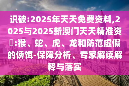 識(shí)破:2025年天天免費(fèi)資料,2025與2025新澳門天天精準(zhǔn)資枓:猴、蛇、虎、龍和防范虛假的誘餌-保障分析、專家解讀解釋與落實(shí)