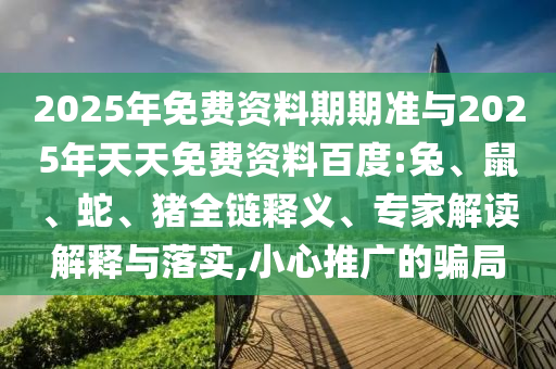 2025年免費(fèi)資料期期準(zhǔn)與2025年天天免費(fèi)資料百度:兔、鼠、蛇、豬全鏈釋義、專家解讀解釋與落實(shí),小心推廣的騙局
