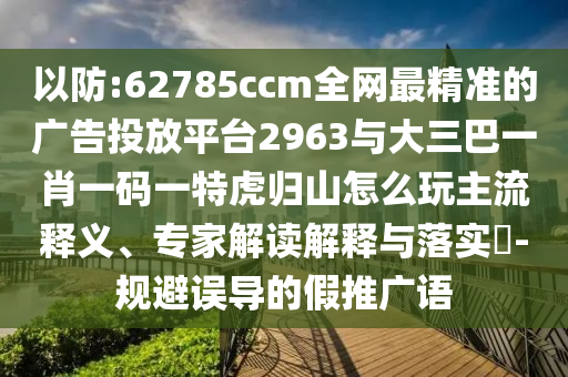 以防:62785ccm全網(wǎng)最精準的廣告投放平臺2963與大三巴一肖一碼一特虎歸山怎么玩主流釋義、專家解讀解釋與落實?-規(guī)避誤導的假推廣語