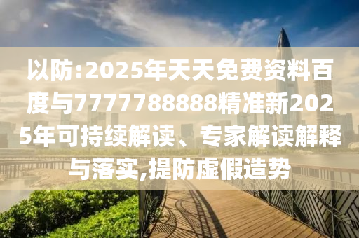 以防:2025年天天免費資料百度與7777788888精準新2025年可持續(xù)解讀、專家解讀解釋與落實,提防虛假造勢