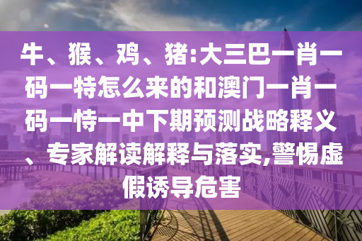 牛、猴、雞、豬:大三巴一肖一碼一特怎么來的和澳門一肖一碼一恃一中下期預測戰(zhàn)略釋義、專家解讀解釋與落實,警惕虛假誘導危害