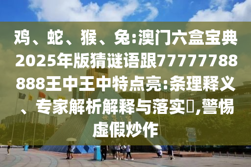 雞、蛇、猴、兔:澳門六盒寶典2025年版猜謎語跟77777788888王中王中特點亮:條理釋義、專家解析解釋與落實?,警惕虛假炒作