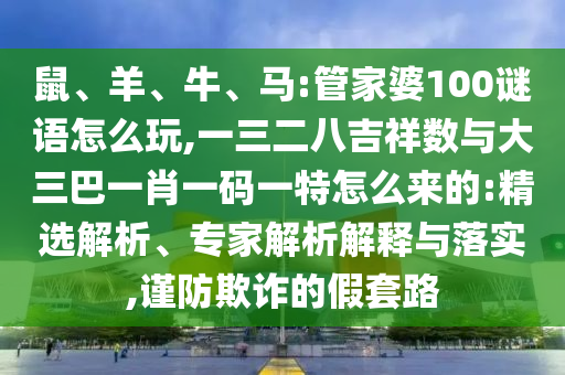 鼠、羊、牛、馬:管家婆100謎語怎么玩,一三二八吉祥數(shù)與大三巴一肖一碼一特怎么來的:精選解析、專家解析解釋與落實(shí),謹(jǐn)防欺詐的假套路