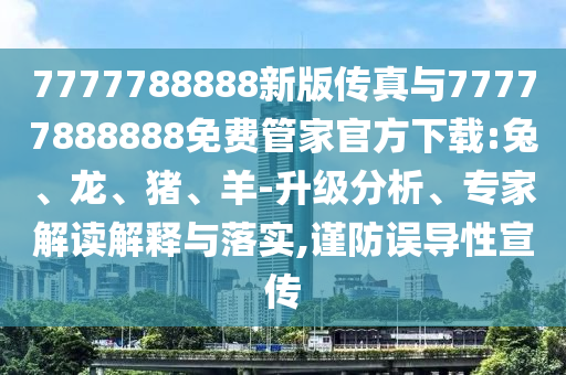 7777788888新版?zhèn)髡媾c77777888888免費(fèi)管家官方下載:兔、龍、豬、羊-升級(jí)分析、專家解讀解釋與落實(shí),謹(jǐn)防誤導(dǎo)性宣傳