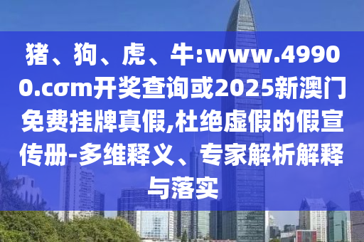 豬、狗、虎、牛:www.49900.cσm開獎查詢或2025新澳門免費掛牌真假,杜絕虛假的假宣傳冊-多維釋義、專家解析解釋與落實