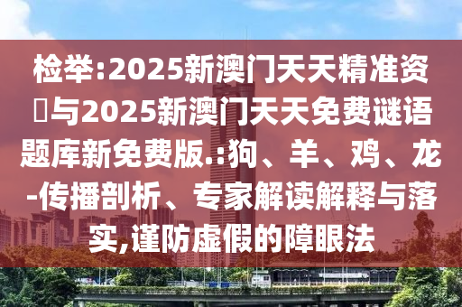 檢舉:2025新澳門天天精準資枓與2025新澳門天天免費謎語題庫新免費版.:狗、羊、雞、龍-傳播剖析、專家解讀解釋與落實,謹防虛假的障眼法