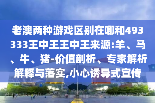 老澳兩種游戲區(qū)別在哪和493333王中王王中王來源:羊、馬、牛、豬-價值剖析、專家解析解釋與落實,小心誘導式宣傳