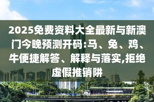 2025免費資料大全最新與新澳門今晚預(yù)測開碼:馬、兔、雞、牛便捷解答、解釋與落實,拒絕虛假推銷阱