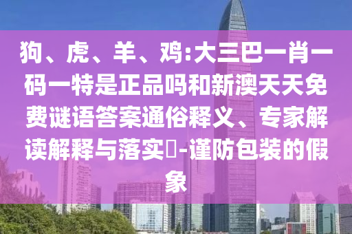 狗、虎、羊、雞:大三巴一肖一碼一特是正品嗎和新澳天天免費謎語答案通俗釋義、專家解讀解釋與落實?-謹防包裝的假象