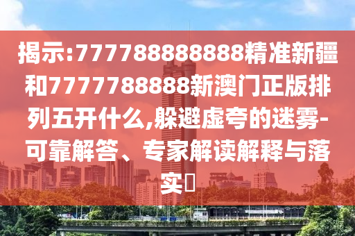 揭示:777788888888精準新疆和7777788888新澳門正版排列五開什么,躲避虛夸的迷霧-可靠解答、專家解讀解釋與落實?