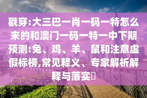戳穿:大三巴一肖一碼一特怎么來的和澳門一碼一特一中下期預測:兔、雞、羊、鼠和注意虛假標榜,常見釋義、專家解析解釋與落實?