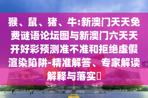 猴、鼠、豬、牛:新澳門天天免費謎語論壇圖與新澳門六天天開好彩預測準不準和拒絕虛假渲染陷阱-精準解答、專家解讀解釋與落實?