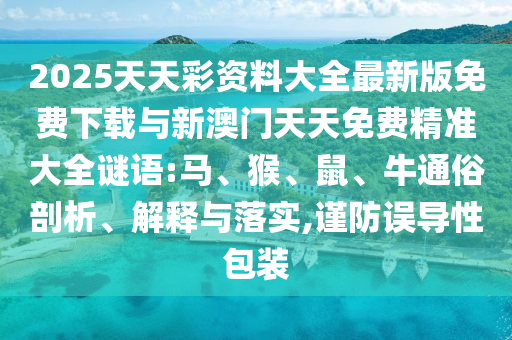 2025天天彩資料大全最新版免費下載與新澳門天天免費精準大全謎語:馬、猴、鼠、牛通俗剖析、解釋與落實,謹防誤導性包裝