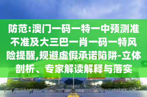 防范:澳門(mén)一碼一特一中預(yù)測(cè)準(zhǔn)不準(zhǔn)及大三巴一肖一碼一特風(fēng)險(xiǎn)提醒,規(guī)避虛假承諾陷阱-立體剖析、專(zhuān)家解讀解釋與落實(shí)