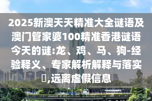 2025新澳天天精準大全謎語及澳門管家婆100精準香港謎語今天的謎:龍、雞、馬、狗-經(jīng)驗釋義、專家解析解釋與落實?,遠離虛假信息
