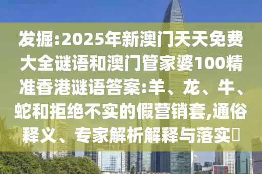 發(fā)掘:2025年新澳門天天免費大全謎語和澳門管家婆100精準香港謎語答案:羊、龍、牛、蛇和拒絕不實的假營銷套,通俗釋義、專家解析解釋與落實?