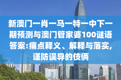 新澳門一肖一馬一特一中下一期預測與澳門管家婆100謎語答案:痛點釋義、解釋與落實,謹防誤導的伎倆