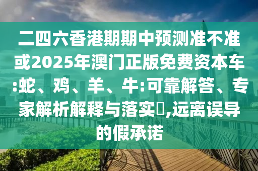 二四六香港期期中預測準不準或2025年澳門正版免費資本車:蛇、雞、羊、牛:可靠解答、專家解析解釋與落實?,遠離誤導的假承諾