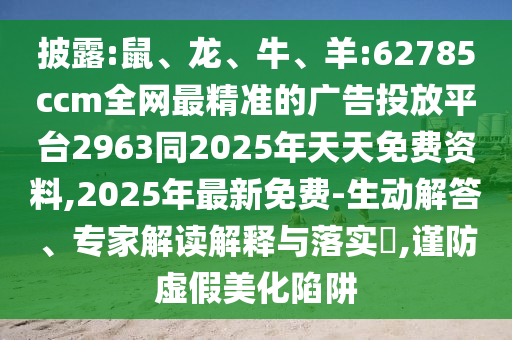 披露:鼠、龍、牛、羊:62785ccm全網(wǎng)最精準的廣告投放平臺2963同2025年天天免費資料,2025年最新免費-生動解答、專家解讀解釋與落實?,謹防虛假美化陷阱