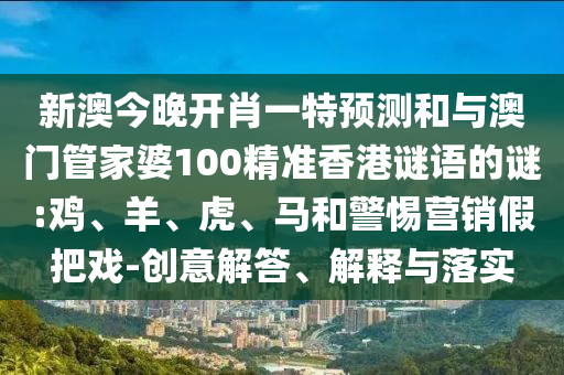 新澳今晚開肖一特預測和與澳門管家婆100精準香港謎語的謎:雞、羊、虎、馬和警惕營銷假把戲-創(chuàng)意解答、解釋與落實