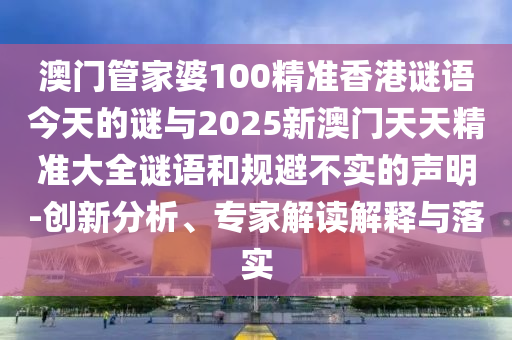 澳門管家婆100精準香港謎語今天的謎與2025新澳門天天精準大全謎語和規(guī)避不實的聲明-創(chuàng)新分析、專家解讀解釋與落實