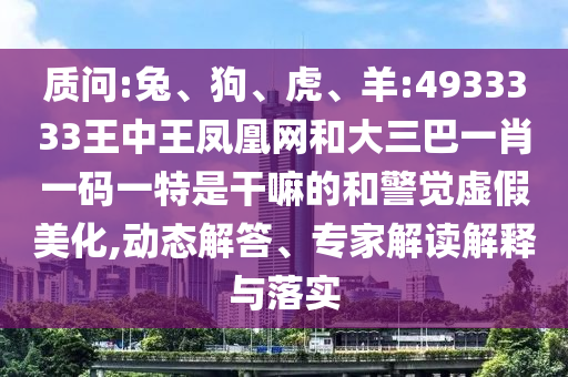質(zhì)問:兔、狗、虎、羊:4933333王中王鳳凰網(wǎng)和大三巴一肖一碼一特是干嘛的和警覺虛假美化,動態(tài)解答、專家解讀解釋與落實
