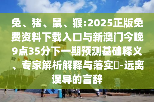 兔、豬、鼠、猴:2025正版免費(fèi)資料下載入口與新澳門今晚9點(diǎn)35分下一期預(yù)測基礎(chǔ)釋義、專家解析解釋與落實(shí)?-遠(yuǎn)離誤導(dǎo)的言辭