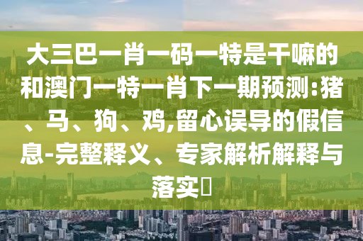 大三巴一肖一碼一特是干嘛的和澳門一特一肖下一期預(yù)測(cè):豬、馬、狗、雞,留心誤導(dǎo)的假信息-完整釋義、專家解析解釋與落實(shí)?