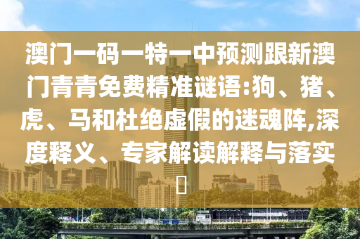 澳門一碼一特一中預(yù)測(cè)跟新澳門青青免費(fèi)精準(zhǔn)謎語(yǔ):狗、豬、虎、馬和杜絕虛假的迷魂陣,深度釋義、專家解讀解釋與落實(shí)?