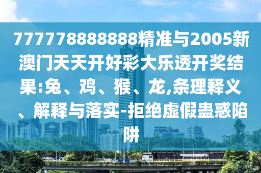 777778888888精準(zhǔn)與2005新澳門天天開好彩大樂透開獎(jiǎng)結(jié)果:兔、雞、猴、龍,條理釋義、解釋與落實(shí)-拒絕虛假蠱惑陷阱