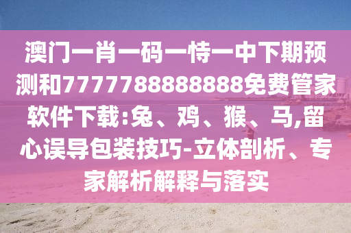 澳門一肖一碼一恃一中下期預(yù)測(cè)和7777788888888免費(fèi)管家軟件下載:兔、雞、猴、馬,留心誤導(dǎo)包裝技巧-立體剖析、專家解析解釋與落實(shí)